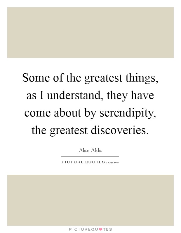 Some of the greatest things, as I understand, they have come about by serendipity, the greatest discoveries. Picture Quote #1