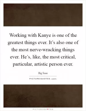 Working with Kanye is one of the greatest things ever. It’s also one of the most nerve-wracking things ever. He’s, like, the most critical, particular, artistic person ever Picture Quote #1