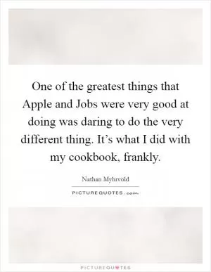 One of the greatest things that Apple and Jobs were very good at doing was daring to do the very different thing. It’s what I did with my cookbook, frankly Picture Quote #1