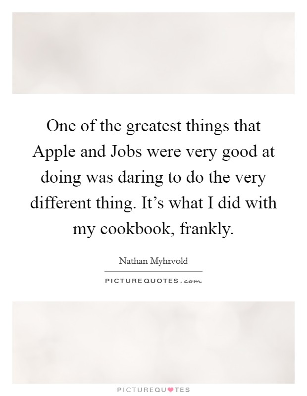 One of the greatest things that Apple and Jobs were very good at doing was daring to do the very different thing. It's what I did with my cookbook, frankly. Picture Quote #1