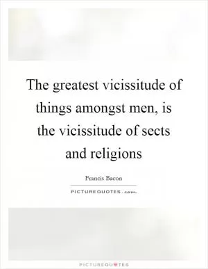 The greatest vicissitude of things amongst men, is the vicissitude of sects and religions Picture Quote #1