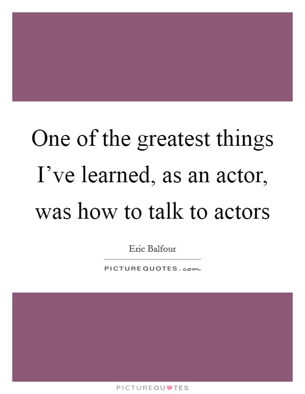 One of the greatest things I've learned, as an actor, was how to talk to actors Picture Quote #1