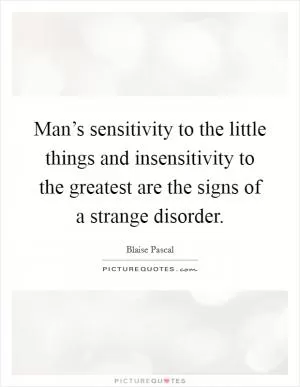 Man’s sensitivity to the little things and insensitivity to the greatest are the signs of a strange disorder Picture Quote #1