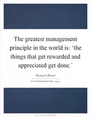 The greatest management principle in the world is: ‘the things that get rewarded and appreciated get done.’ Picture Quote #1