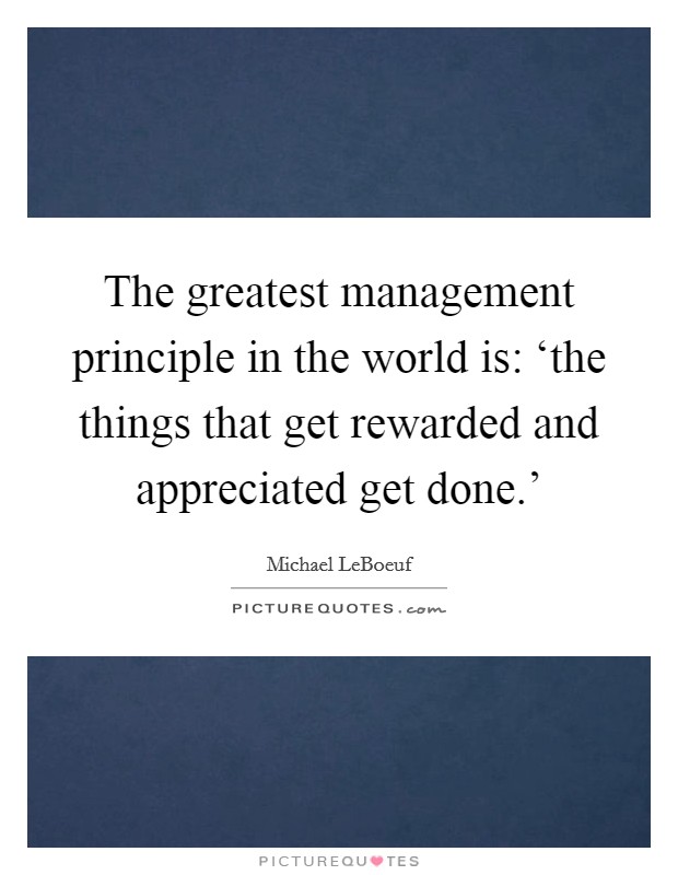 The greatest management principle in the world is: ‘the things that get rewarded and appreciated get done.' Picture Quote #1