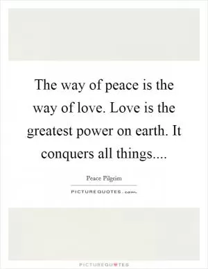 The way of peace is the way of love. Love is the greatest power on earth. It conquers all things Picture Quote #1