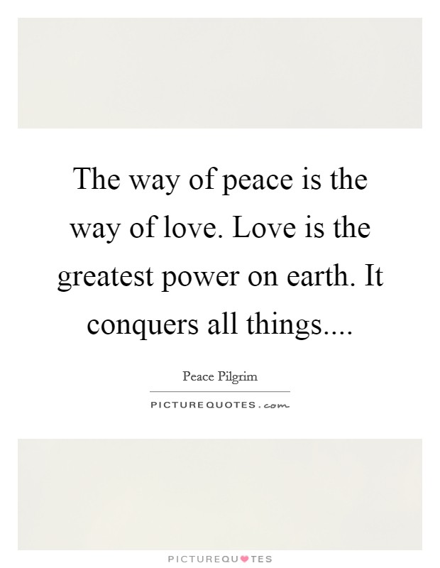The way of peace is the way of love. Love is the greatest power on earth. It conquers all things.... Picture Quote #1