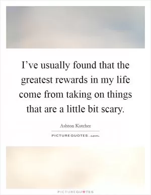 I’ve usually found that the greatest rewards in my life come from taking on things that are a little bit scary Picture Quote #1