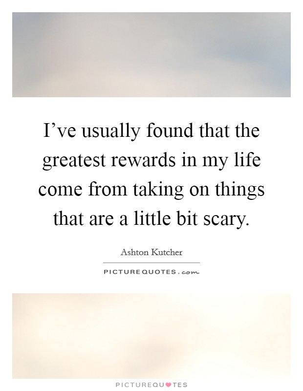 I've usually found that the greatest rewards in my life come from taking on things that are a little bit scary. Picture Quote #1