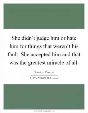 She didn’t judge him or hate him for things that weren’t his fault. She accepted him and that was the greatest miracle of all Picture Quote #1