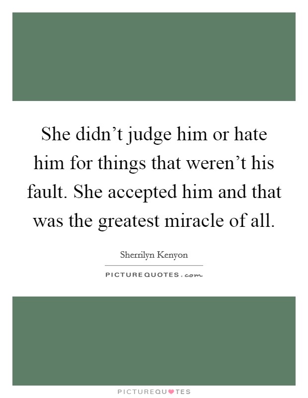 She didn't judge him or hate him for things that weren't his fault. She accepted him and that was the greatest miracle of all. Picture Quote #1
