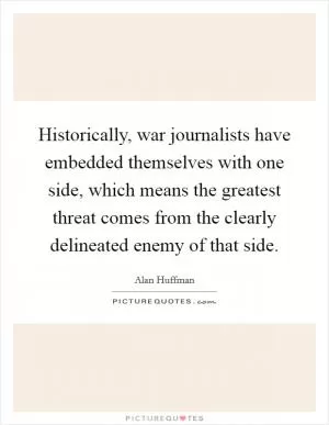 Historically, war journalists have embedded themselves with one side, which means the greatest threat comes from the clearly delineated enemy of that side Picture Quote #1