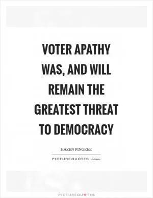 Voter apathy was, and will remain the greatest threat to democracy Picture Quote #1