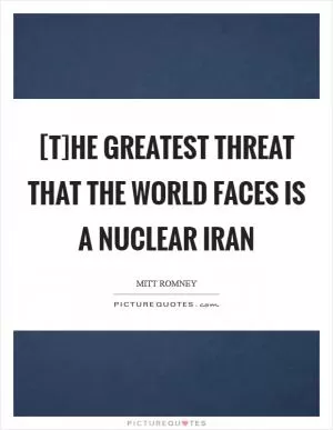 [T]he greatest threat that the world faces is a nuclear Iran Picture Quote #1