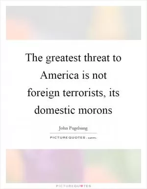 The greatest threat to America is not foreign terrorists, its domestic morons Picture Quote #1