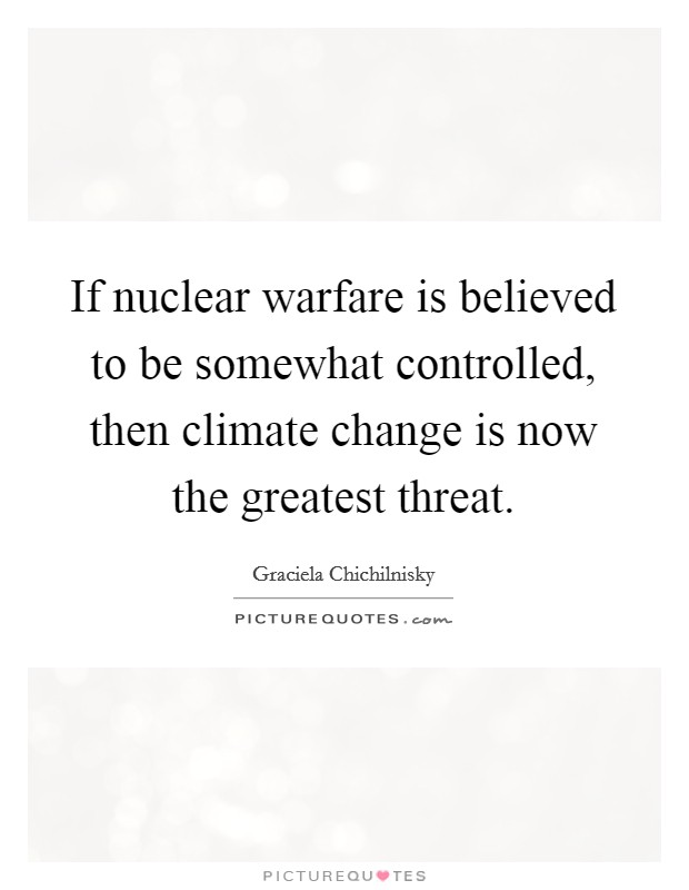 If nuclear warfare is believed to be somewhat controlled, then climate change is now the greatest threat. Picture Quote #1