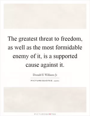 The greatest threat to freedom, as well as the most formidable enemy of it, is a supported cause against it Picture Quote #1