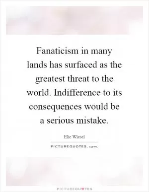 Fanaticism in many lands has surfaced as the greatest threat to the world. Indifference to its consequences would be a serious mistake Picture Quote #1