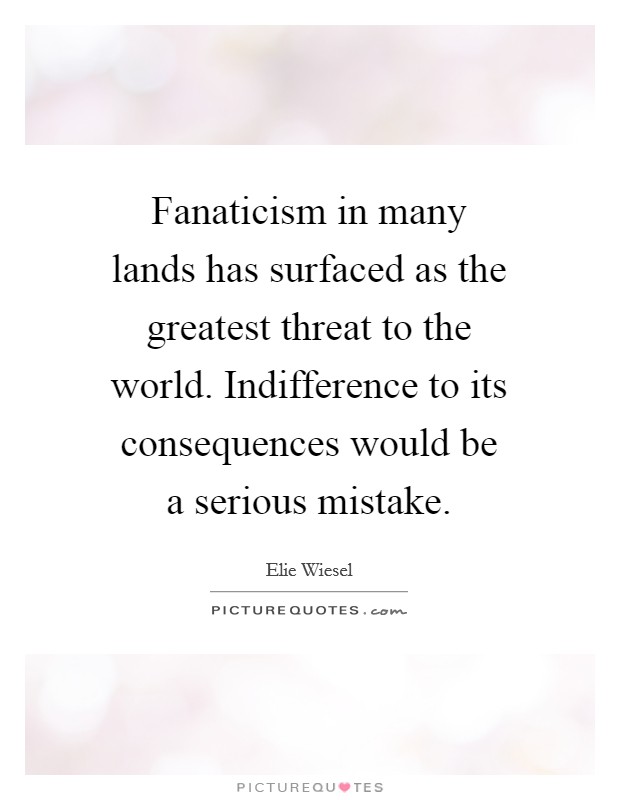 Fanaticism in many lands has surfaced as the greatest threat to the world. Indifference to its consequences would be a serious mistake. Picture Quote #1