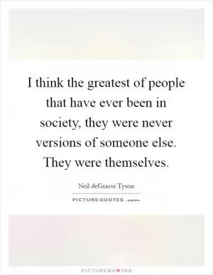 I think the greatest of people that have ever been in society, they were never versions of someone else. They were themselves Picture Quote #1