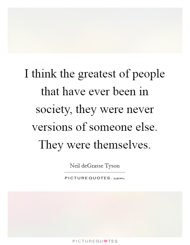 I think the greatest of people that have ever been in society, they were never versions of someone else. They were themselves. Picture Quote #1