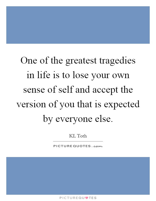 One of the greatest tragedies in life is to lose your own sense of self and accept the version of you that is expected by everyone else. Picture Quote #1