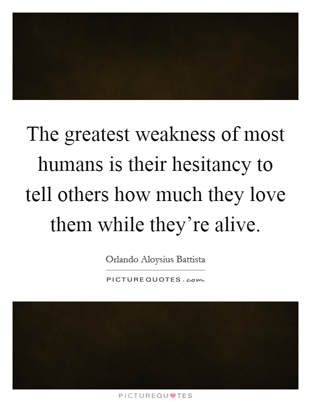 The greatest weakness of most humans is their hesitancy to tell others how much they love them while they're alive. Picture Quote #1