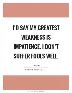 I’d say my greatest weakness is impatience. I don’t suffer fools well Picture Quote #1
