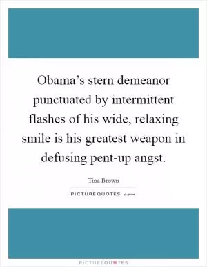 Obama’s stern demeanor punctuated by intermittent flashes of his wide, relaxing smile is his greatest weapon in defusing pent-up angst Picture Quote #1