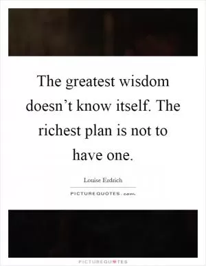 The greatest wisdom doesn’t know itself. The richest plan is not to have one Picture Quote #1