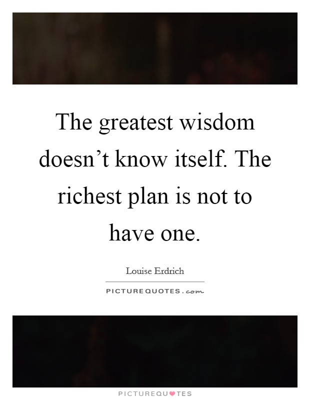 The greatest wisdom doesn't know itself. The richest plan is not to have one. Picture Quote #1