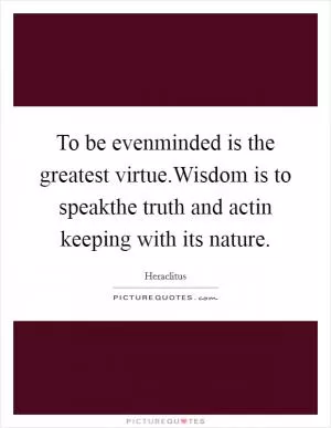 To be evenminded is the greatest virtue.Wisdom is to speakthe truth and actin keeping with its nature Picture Quote #1