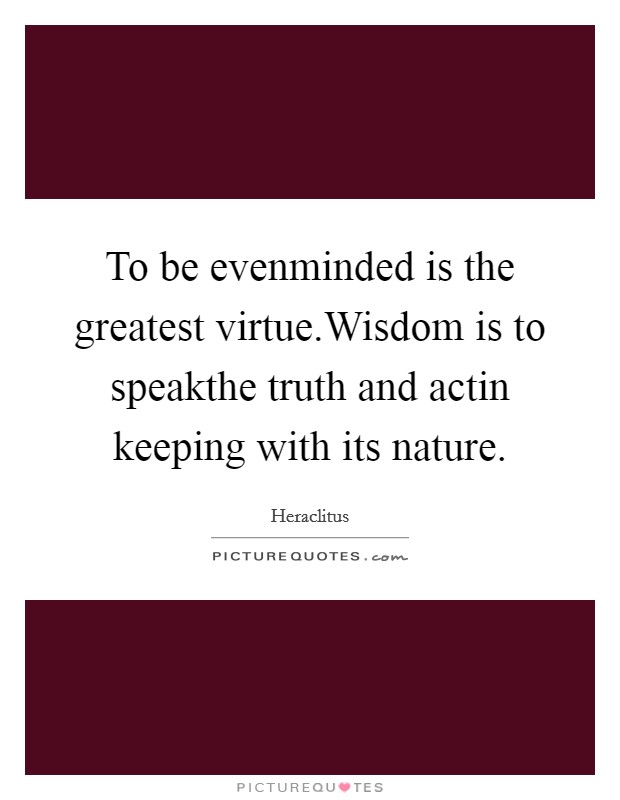 To be evenminded is the greatest virtue.Wisdom is to speakthe truth and actin keeping with its nature. Picture Quote #1