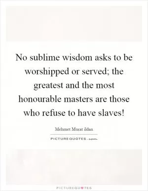 No sublime wisdom asks to be worshipped or served; the greatest and the most honourable masters are those who refuse to have slaves! Picture Quote #1