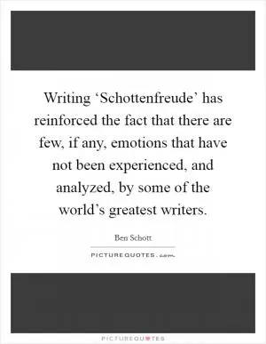 Writing ‘Schottenfreude’ has reinforced the fact that there are few, if any, emotions that have not been experienced, and analyzed, by some of the world’s greatest writers Picture Quote #1