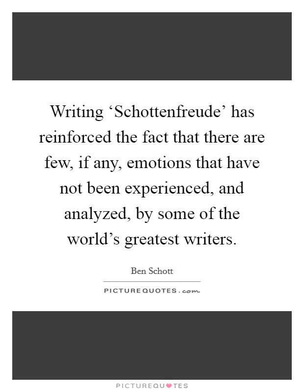 Writing ‘Schottenfreude' has reinforced the fact that there are few, if any, emotions that have not been experienced, and analyzed, by some of the world's greatest writers. Picture Quote #1