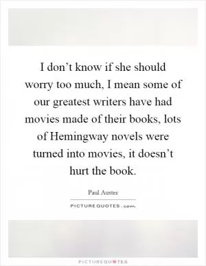 I don’t know if she should worry too much, I mean some of our greatest writers have had movies made of their books, lots of Hemingway novels were turned into movies, it doesn’t hurt the book Picture Quote #1
