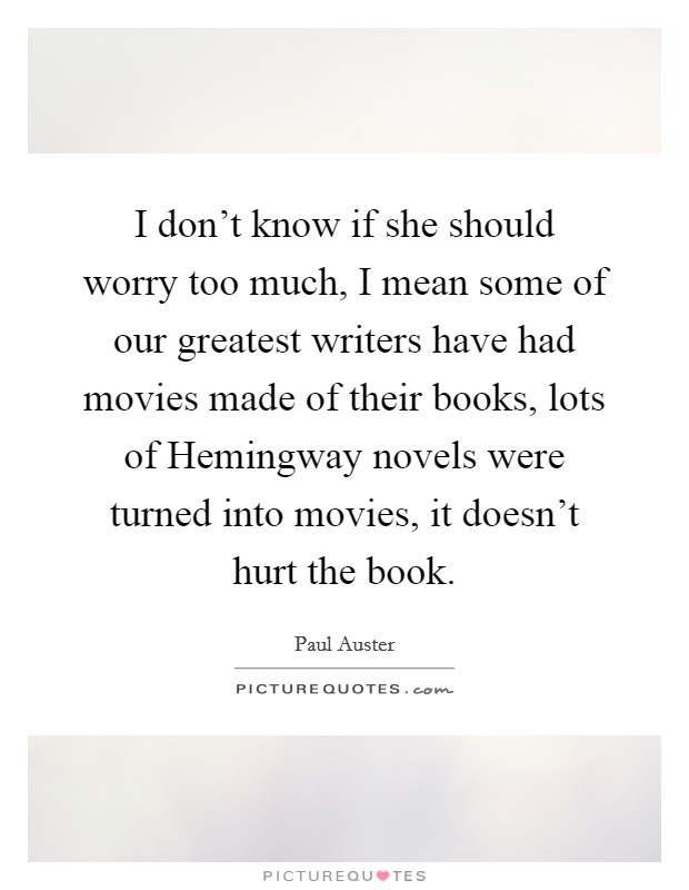 I don't know if she should worry too much, I mean some of our greatest writers have had movies made of their books, lots of Hemingway novels were turned into movies, it doesn't hurt the book. Picture Quote #1