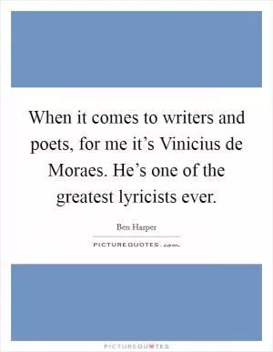 When it comes to writers and poets, for me it’s Vinicius de Moraes. He’s one of the greatest lyricists ever Picture Quote #1