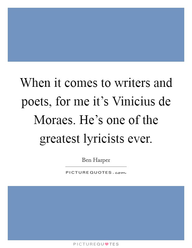 When it comes to writers and poets, for me it's Vinicius de Moraes. He's one of the greatest lyricists ever. Picture Quote #1