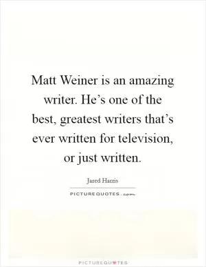 Matt Weiner is an amazing writer. He’s one of the best, greatest writers that’s ever written for television, or just written Picture Quote #1