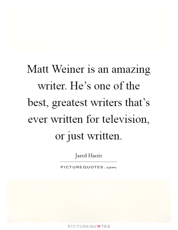 Matt Weiner is an amazing writer. He's one of the best, greatest writers that's ever written for television, or just written. Picture Quote #1