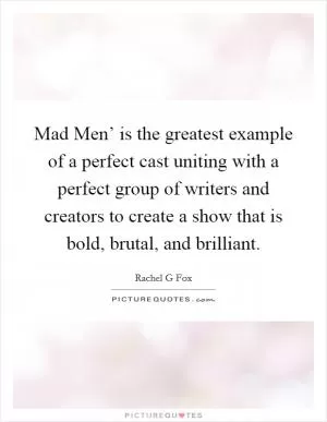 Mad Men’ is the greatest example of a perfect cast uniting with a perfect group of writers and creators to create a show that is bold, brutal, and brilliant Picture Quote #1