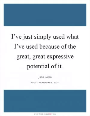 I’ve just simply used what I’ve used because of the great, great expressive potential of it Picture Quote #1