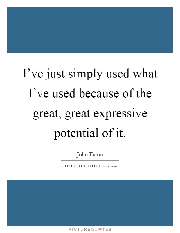 I've just simply used what I've used because of the great, great expressive potential of it. Picture Quote #1