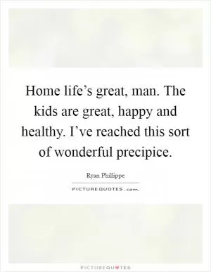 Home life’s great, man. The kids are great, happy and healthy. I’ve reached this sort of wonderful precipice Picture Quote #1