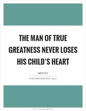 The man of true greatness never loses his child’s heart Picture Quote #1