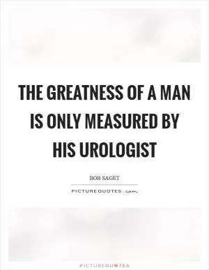 The greatness of a man is only measured by his urologist Picture Quote #1