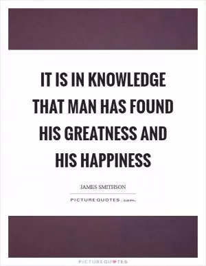 It is in knowledge that man has found his greatness and his happiness Picture Quote #1