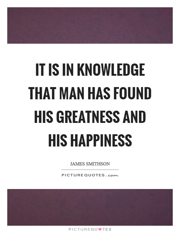 It is in knowledge that man has found his greatness and his happiness Picture Quote #1